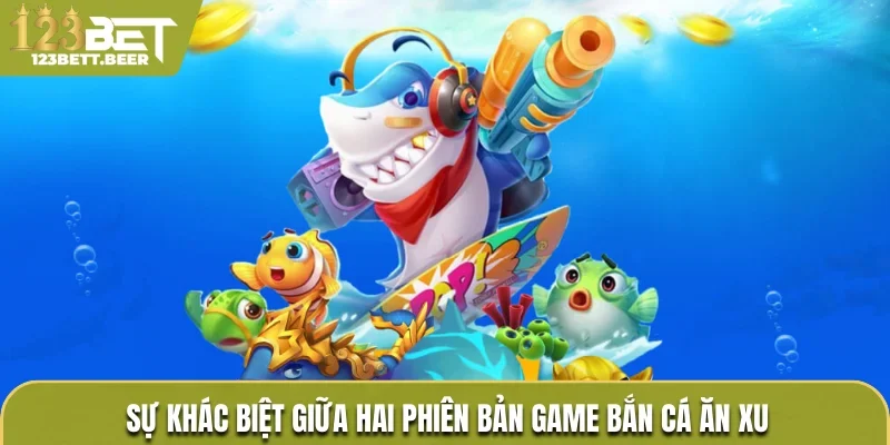 Sự khác biệt giữa hai phiên bản game bắn cá ăn xu